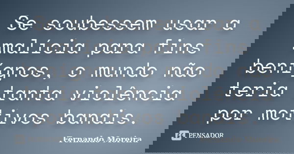 Se soubessem usar a malícia para fins benígnos, o mundo não teria tanta violência por motivos banais.... Frase de Fernando Moreira.