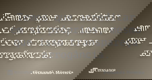 Temos que acreditar em si próprios, mesmo que isso transpareça arrogância.... Frase de Fernando Moreira.