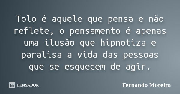 Tolo é aquele que pensa e não reflete, o pensamento é apenas uma ilusão que hipnotiza e paralisa a vida das pessoas que se esquecem de agir.... Frase de Fernando Moreira.