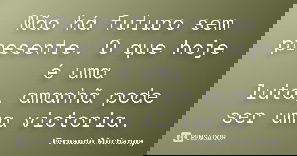 Não há futuro sem presente. O que hoje é uma luta, amanhã pode ser uma victoria.... Frase de Fernando Muchanga.