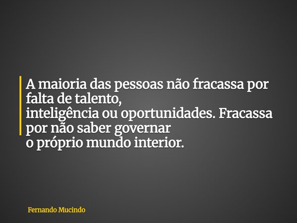 A maioria das pessoas não fracassa por falta de talento, inteligência ou oportunidades. Fracassa por não saber governar o próprio mundo interior.... Frase de Fernando Mucindo.