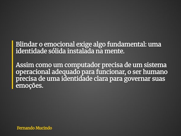Blindar o emocional exige algo fundamental: uma identidade sólida instalada na mente. Assim como um computador precisa de um sistema operacional adequado para f... Frase de Fernando Mucindo.