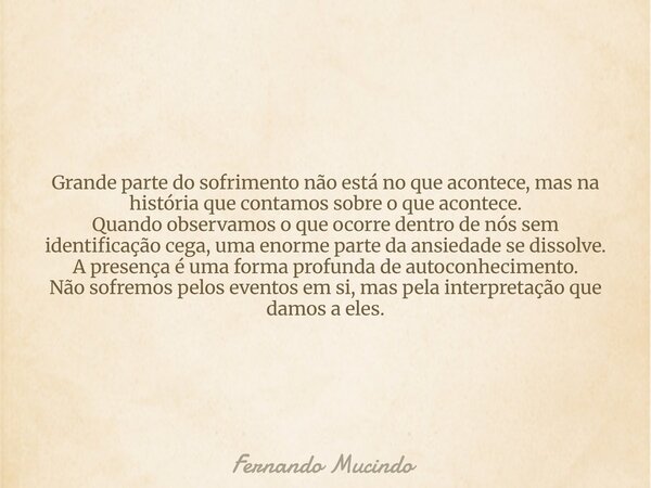 Grande parte do sofrimento não está no que acontece, mas na história que contamos sobre o que acontece. Quando observamos o que ocorre dentro de nós sem identif... Frase de Fernando Mucindo.