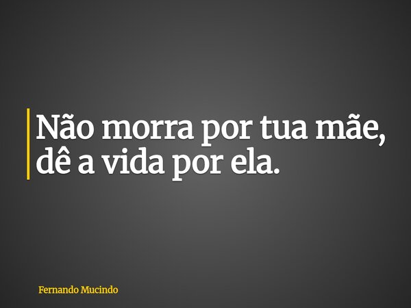 Não morra por tua mãe, dê a vida por ela.... Frase de Fernando Mucindo.