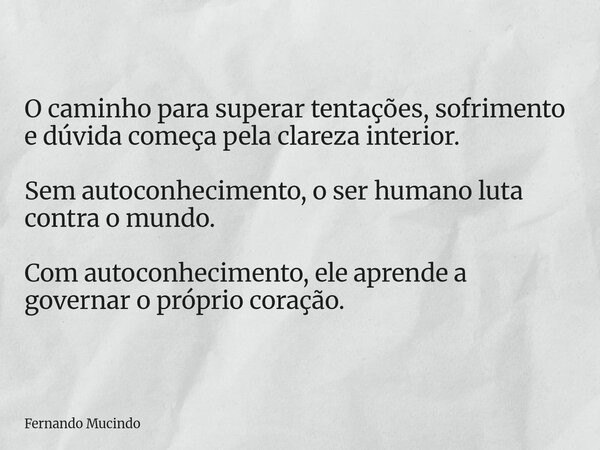 O caminho para superar tentações, sofrimento e dúvida começa pela clareza interior. Sem autoconhecimento, o ser humano luta contra o mundo. Com autoconhecimento... Frase de Fernando Mucindo.