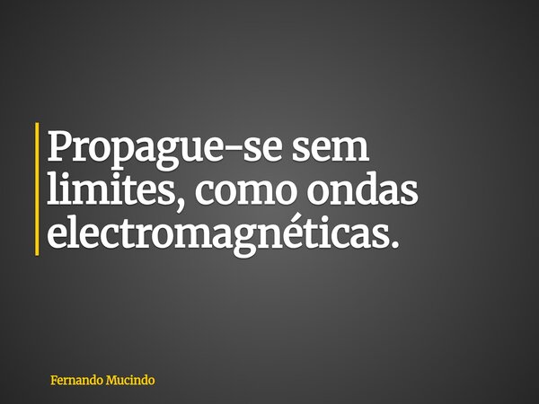 Propague-se sem limites, como ondas electromagnéticas.... Frase de Fernando Mucindo.