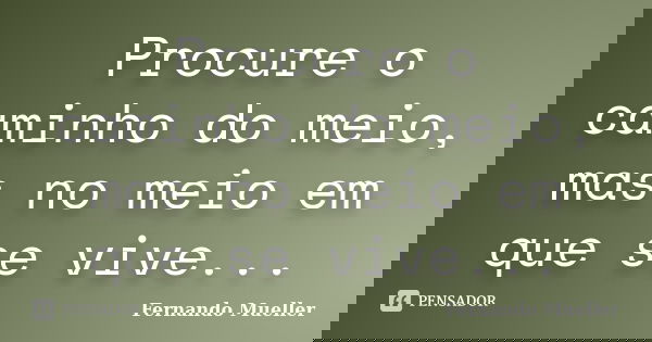 Procure o caminho do meio, mas no meio em que se vive...... Frase de Fernando Mueller.