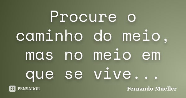 Procure o caminho do meio, mas no meio em que se vive...... Frase de Fernando Mueller.