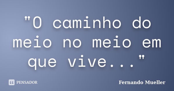 "O caminho do meio no meio em que vive..."... Frase de Fernando Mueller.