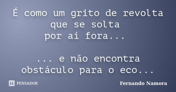 É como um grito de revolta que se solta por aí fora... ... e não encontra obstáculo para o eco...... Frase de Fernando Namora.