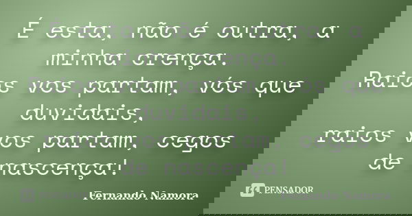 É esta, não é outra, a minha crença. Raios vos partam, vós que duvidais, raios vos partam, cegos de nascença!... Frase de Fernando Namora.