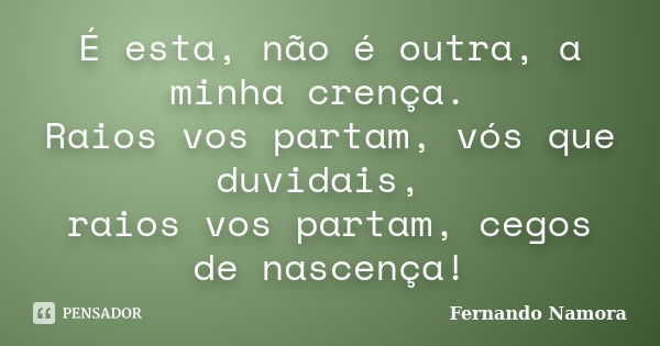 É esta, não é outra, a minha crença. Raios vos partam, vós que duvidais, raios vos partam, cegos de nascença!... Frase de Fernando Namora.