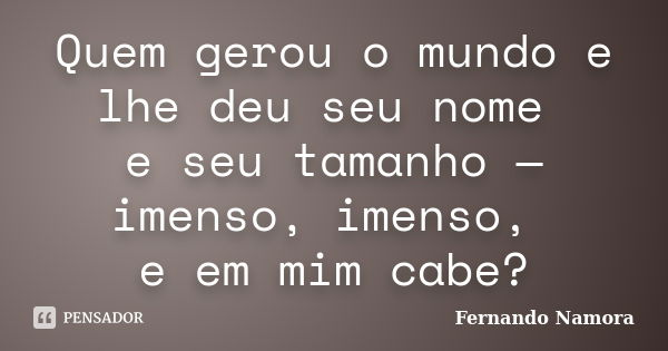 Quem gerou o mundo e lhe deu seu nome e seu tamanho — imenso, imenso, e em mim cabe?... Frase de Fernando Namora.