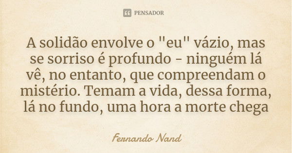 A solidão envolve o "eu" vázio, mas se sorriso é profundo - ninguém lá vê, no entanto, que compreendam o mistério. Temam a vida, dessa forma, lá no fu... Frase de Fernando Nand.