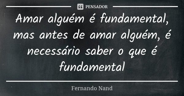 Amar alguém é fundamental, mas antes de amar alguém, é necessário saber o que é fundamental... Frase de Fernando Nand.