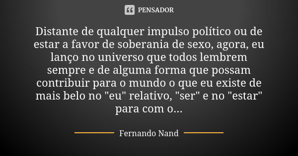 Distante de qualquer impulso político ou de estar a favor de soberania de sexo, agora, eu lanço no universo que todos lembrem sempre e de alguma forma que possa... Frase de Fernando Nand.