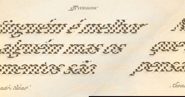 Ninguém é melhor que alguém mas os pensamentos são.... Frase de Fernando Nand.