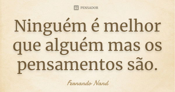 Ninguém é melhor que alguém mas os pensamentos são.... Frase de Fernando Nand.