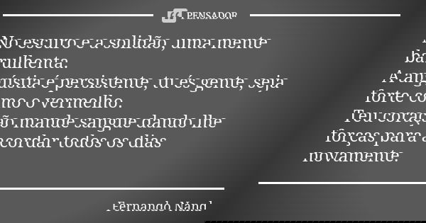No escuro e a solidão, uma mente barulhenta. A angústia é persistente, tu és gente, seja forte como o vermelho. Teu coração mande sangue dando lhe forças para a... Frase de Fernando Nand.