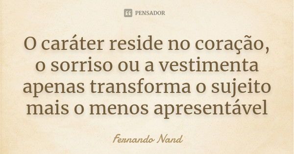 O caráter reside no coração, o sorriso ou a vestimenta apenas transforma o sujeito mais o menos apresentável... Frase de Fernando Nand.