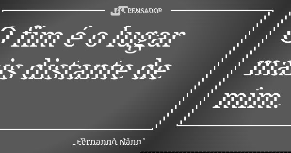 O fim é o lugar mais distante de mim.... Frase de Fernando Nand.