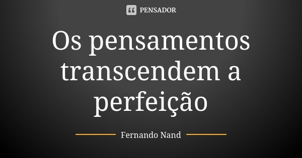Os pensamentos transcendem a perfeição... Frase de Fernando Nand.