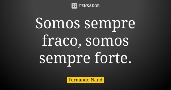 Somos sempre fraco, somos sempre forte.... Frase de Fernando Nand.