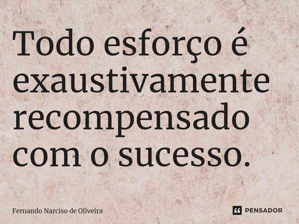 ⁠Todo esforço é exaustivamente recompensado com o sucesso.... Frase de Fernando Narciso de Oliveira.