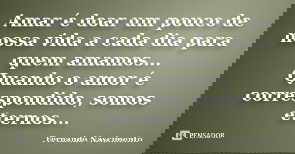 Amar é doar um pouco de nossa vida a cada dia para quem amamos... Quando o amor é correspondido, somos eternos...... Frase de Fernando Nascimento.