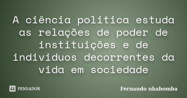 A ciência politica estuda as relações de poder de instituições e de individuos decorrentes da vida em sociedade... Frase de fernando nhabomba.