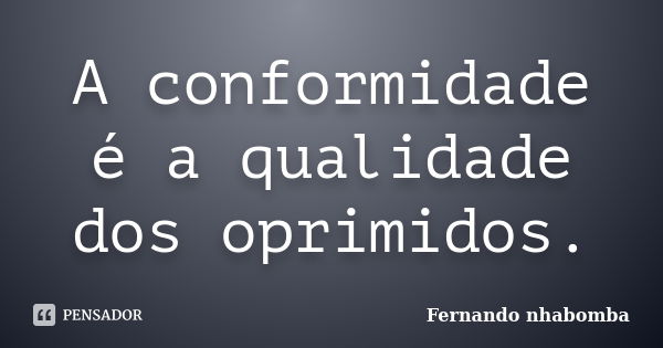 A conformidade é a qualidade dos oprimidos.... Frase de Fernando nhabomba.