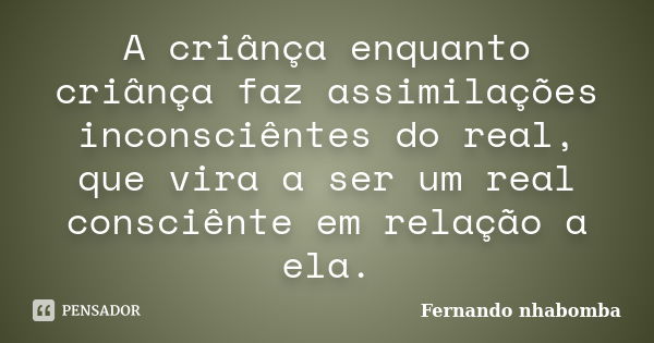 A criânça enquanto criânça faz assimilações inconsciêntes do real, que vira a ser um real consciênte em relação a ela.... Frase de Fernando nhabomba.