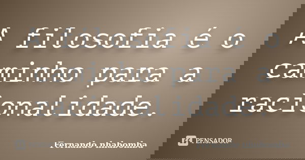 A filosofia é o caminho para a racionalidade.... Frase de Fernando nhabomba.