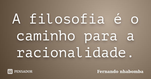 A filosofia é o caminho para a racionalidade.... Frase de Fernando nhabomba.