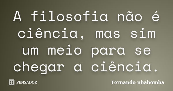 A filosofia não é ciência, mas sim um meio para se chegar a ciência.... Frase de Fernando nhabomba.