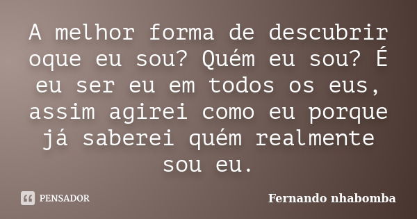 A melhor forma de descubrir oque eu sou? Quém eu sou? É eu ser eu em todos os eus, assim agirei como eu porque já saberei quém realmente sou eu.... Frase de Fernando nhabomba.