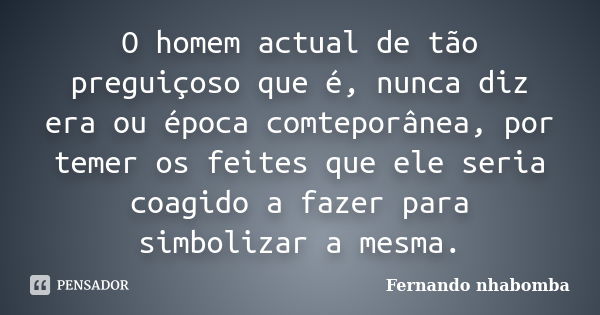 O homem actual de tão preguiçoso que é, nunca diz era ou época comteporânea, por temer os feites que ele seria coagido a fazer para simbolizar a mesma.... Frase de Fernando nhabomba.