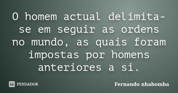 O homem actual delimita-se em seguir as ordens no mundo, as quais foram impostas por homens anteriores a si.... Frase de Fernando nhabomba.