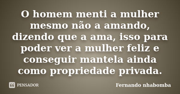 O homem menti a mulher mesmo não a amando, dizendo que a ama, isso para poder ver a mulher feliz e conseguir mantela ainda como propriedade privada.... Frase de Fernando nhabomba.