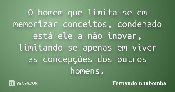 O homem que limita-se em memorizar conceitos, condenado está ele a não inovar, limitando-se apenas em viver as concepções dos outros homens.... Frase de Fernando nhabomba.