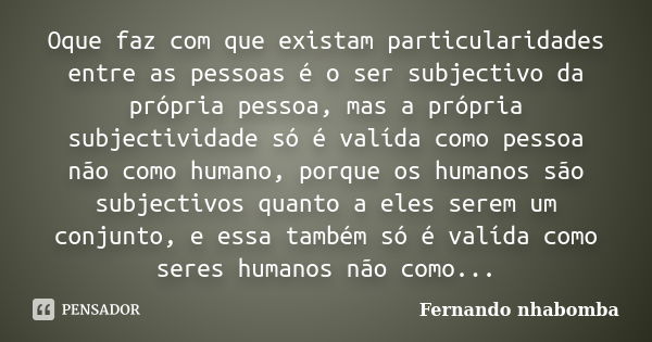 Oque faz com que existam particularidades entre as pessoas é o ser subjectivo da própria pessoa, mas a própria subjectividade só é valída como pessoa não como h... Frase de Fernando nhabomba.