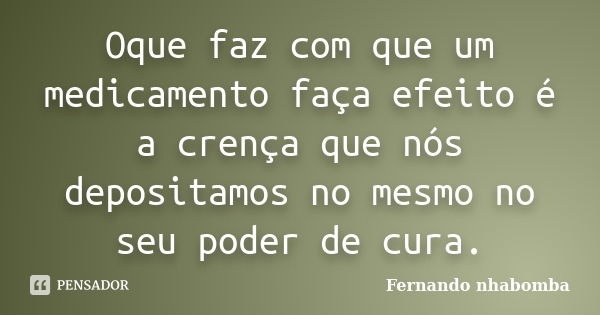 Oque faz com que um medicamento faça efeito é a crença que nós depositamos no mesmo no seu poder de cura.... Frase de Fernando nhabomba.