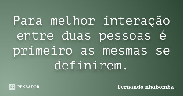 Para melhor interação entre duas pessoas é primeiro as mesmas se definirem.... Frase de Fernando nhabomba.