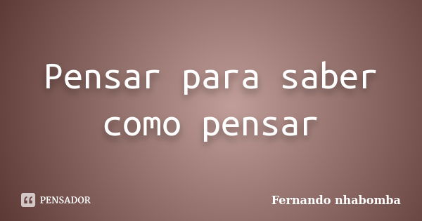 Pensar para saber como pensar... Frase de Fernando nhabomba.