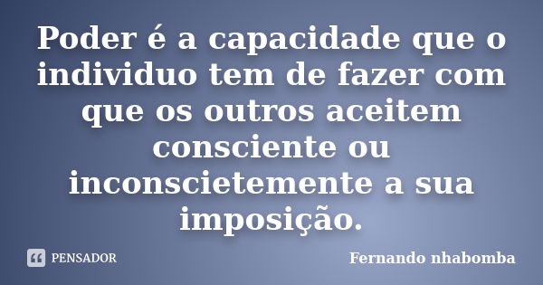 Poder é a capacidade que o individuo tem de fazer com que os outros aceitem consciente ou inconscietemente a sua imposição.... Frase de fernando nhabomba.