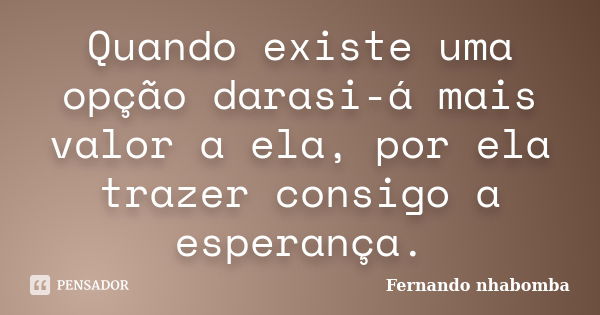 Quando existe uma opção darasi-á mais valor a ela, por ela trazer consigo a esperança.... Frase de Fernando nhabomba.