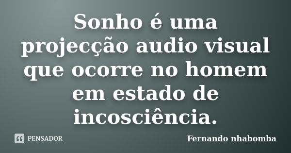 Sonho é uma projecção audio visual que ocorre no homem em estado de incosciência.... Frase de Fernando nhabomba.