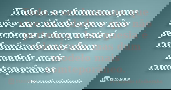 Todo o ser humano que vive na cidade e que não pertença a burguesia é colonizado mas dum modelo mais comteporâneo.... Frase de Fernando nhabomba.