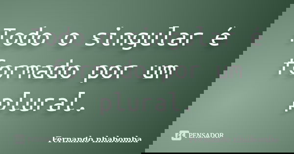 Todo o singular é formado por um plural.... Frase de Fernando nhabomba.