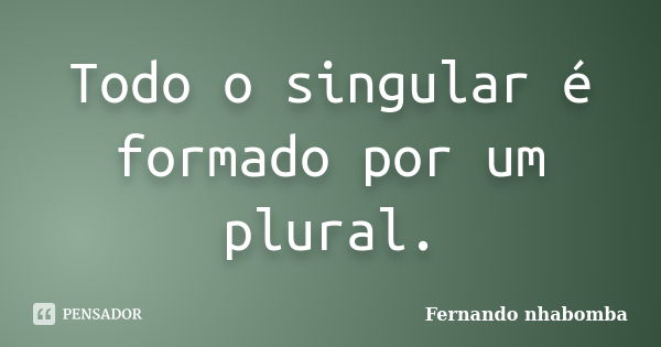 Todo o singular é formado por um plural.... Frase de Fernando nhabomba.